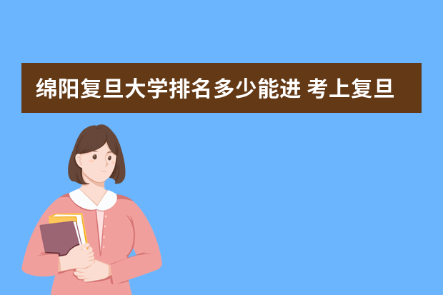 绵阳复旦大学排名多少能进 考上复旦的人什么水平？复旦越来越不如上交？（附-录取分数线）